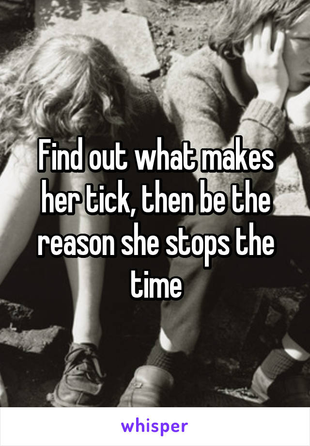 Find out what makes her tick, then be the reason she stops the time