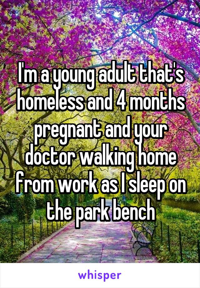 I'm a young adult that's homeless and 4 months pregnant and your doctor walking home from work as I sleep on the park bench