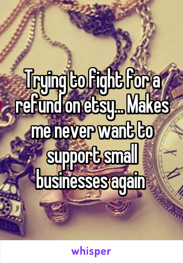 Trying to fight for a refund on etsy... Makes me never want to support small businesses again 