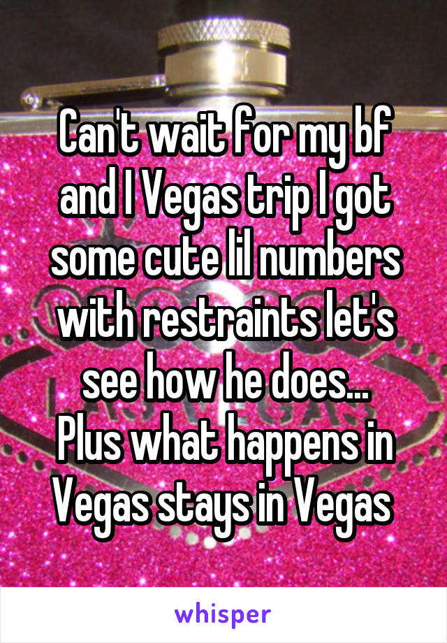 Can't wait for my bf and I Vegas trip I got some cute lil numbers with restraints let's see how he does...
Plus what happens in Vegas stays in Vegas 