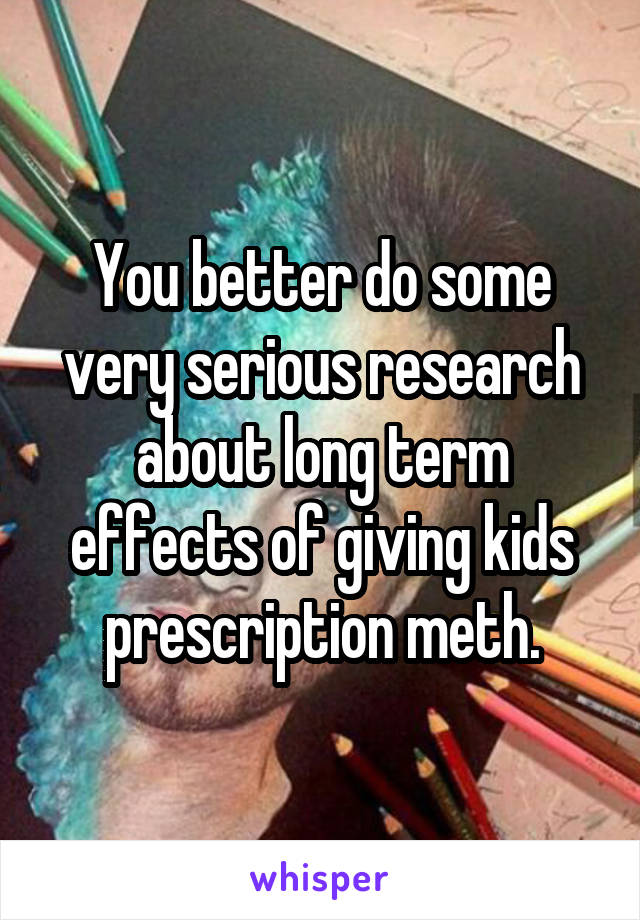 You better do some very serious research about long term effects of giving kids prescription meth.