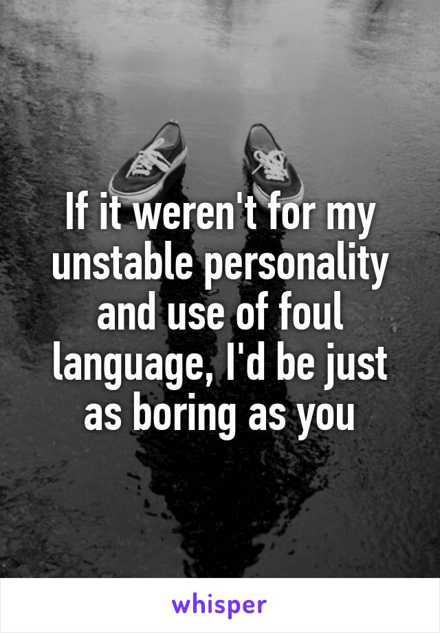 If it weren't for my unstable personality and use of foul language, I'd be just as boring as you