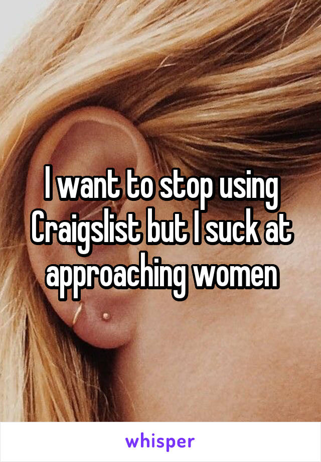 I want to stop using Craigslist but I suck at approaching women