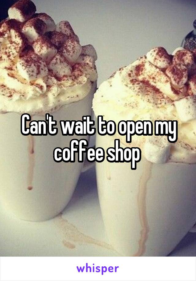 Can't wait to open my coffee shop 