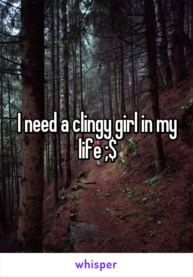 I need a clingy girl in my life ;$