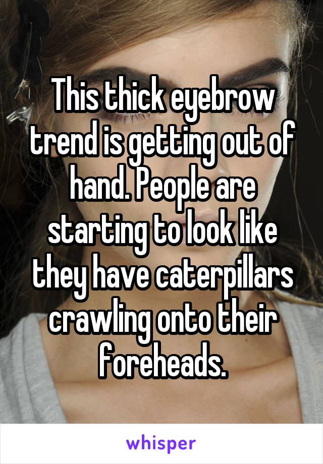 This thick eyebrow trend is getting out of hand. People are starting to look like they have caterpillars crawling onto their foreheads.