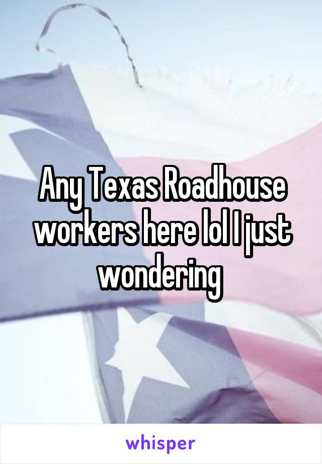 Any Texas Roadhouse workers here lol I just wondering 