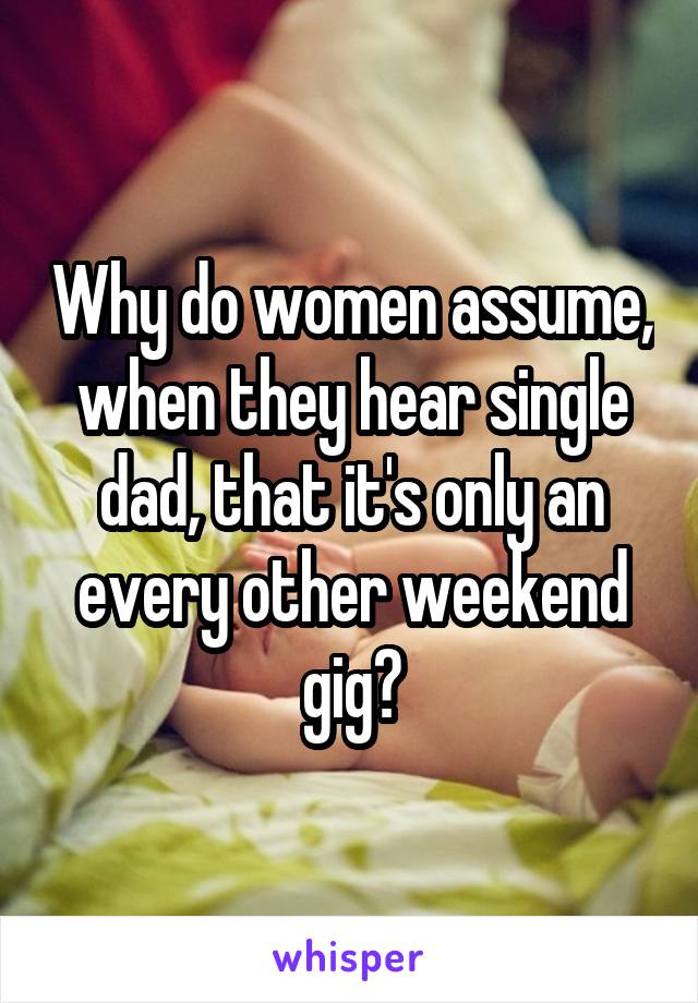 Why do women assume, when they hear single dad, that it's only an every other weekend gig?