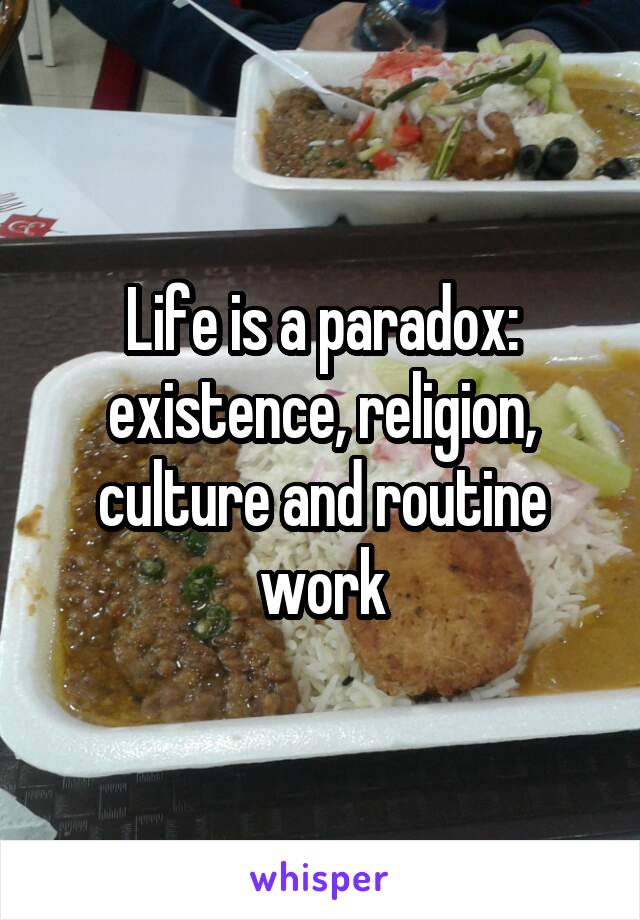 Life is a paradox: existence, religion, culture and routine work