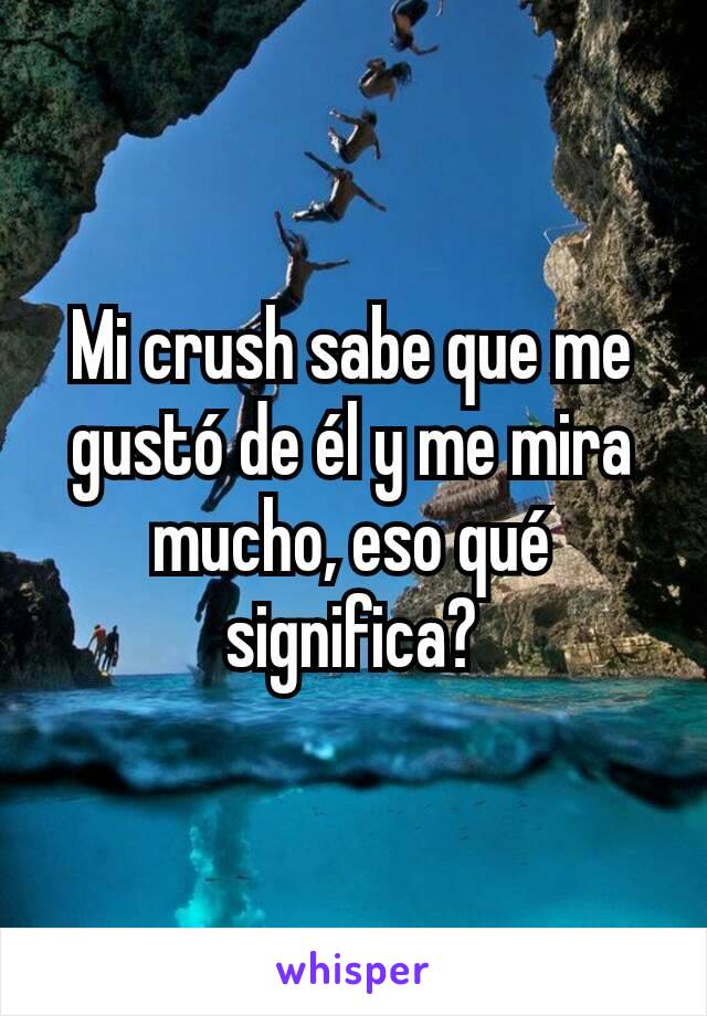 Mi crush sabe que me gustó de él y me mira mucho, eso qué significa?