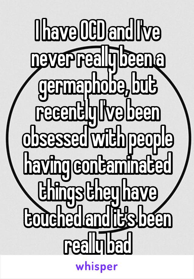 I have OCD and I've never really been a germaphobe, but recently I've been obsessed with people having contaminated things they have touched and it's been really bad