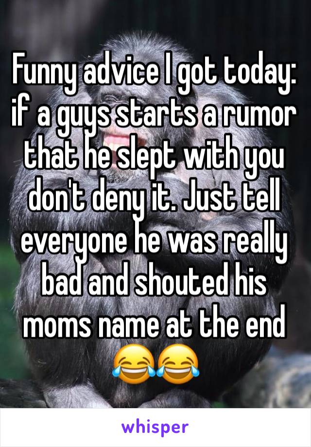 Funny advice I got today: if a guys starts a rumor that he slept with you don't deny it. Just tell everyone he was really bad and shouted his moms name at the end 😂😂