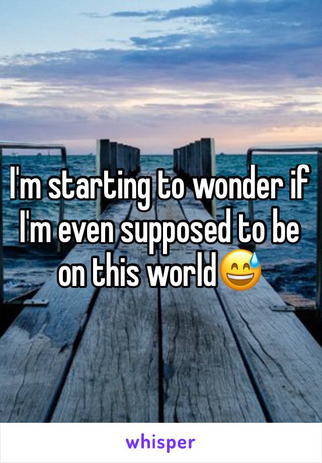 I'm starting to wonder if I'm even supposed to be on this world😅