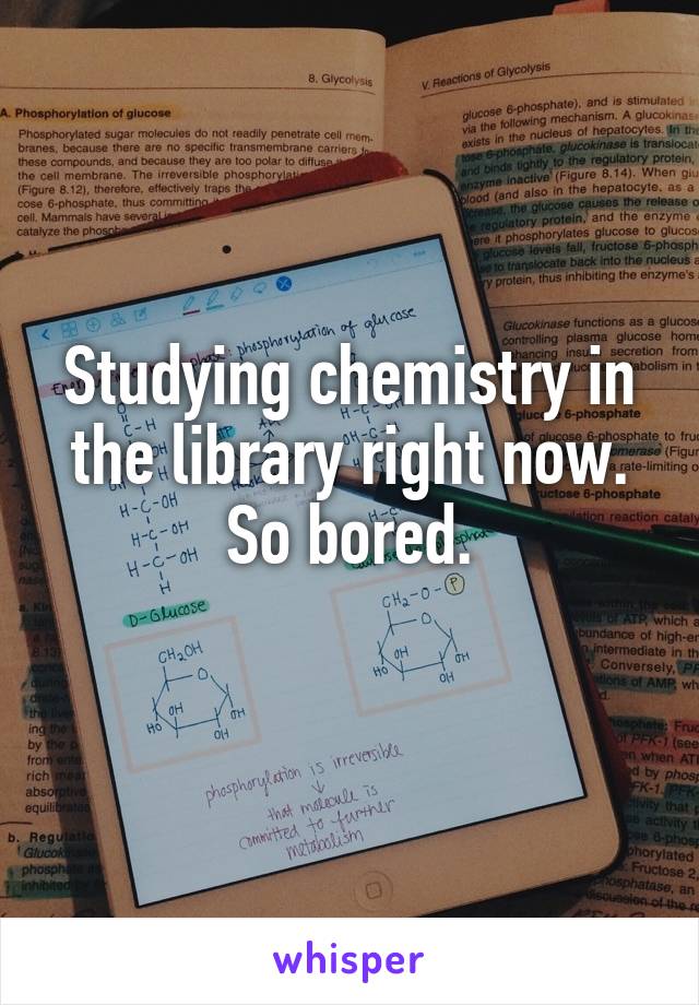 Studying chemistry in the library right now. So bored.
