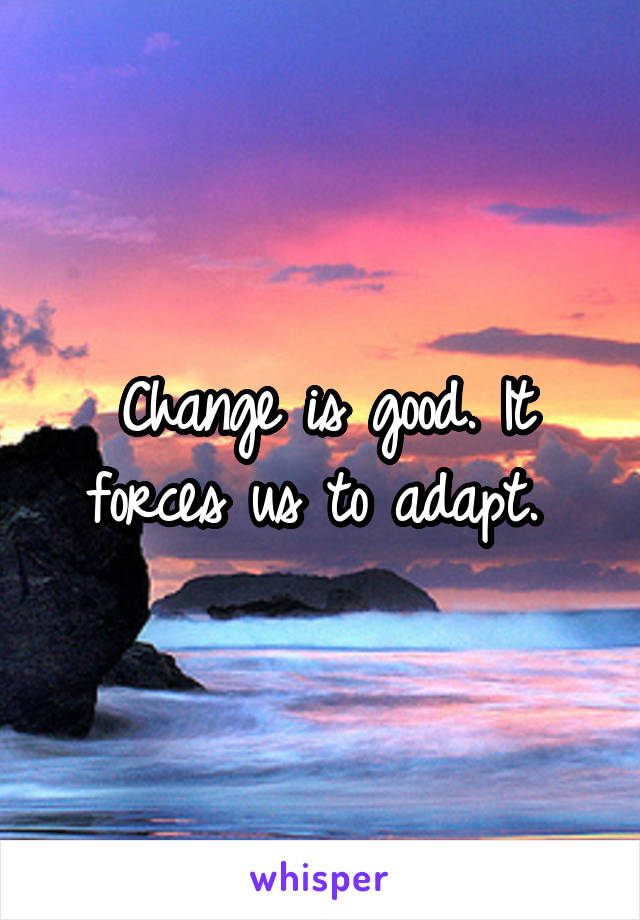 Change is good. It forces us to adapt. 