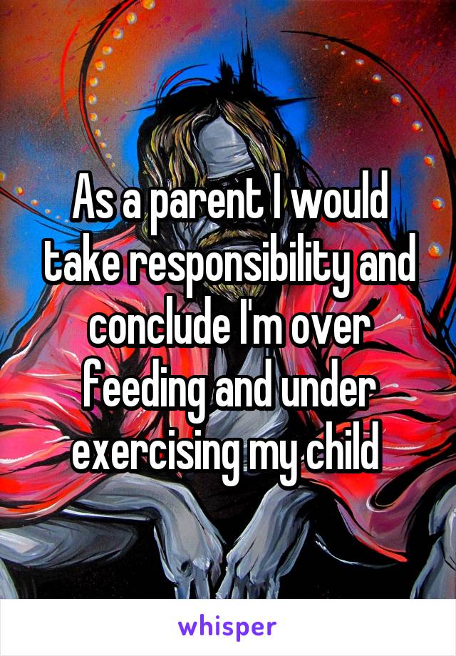 As a parent I would take responsibility and conclude I'm over feeding and under exercising my child 