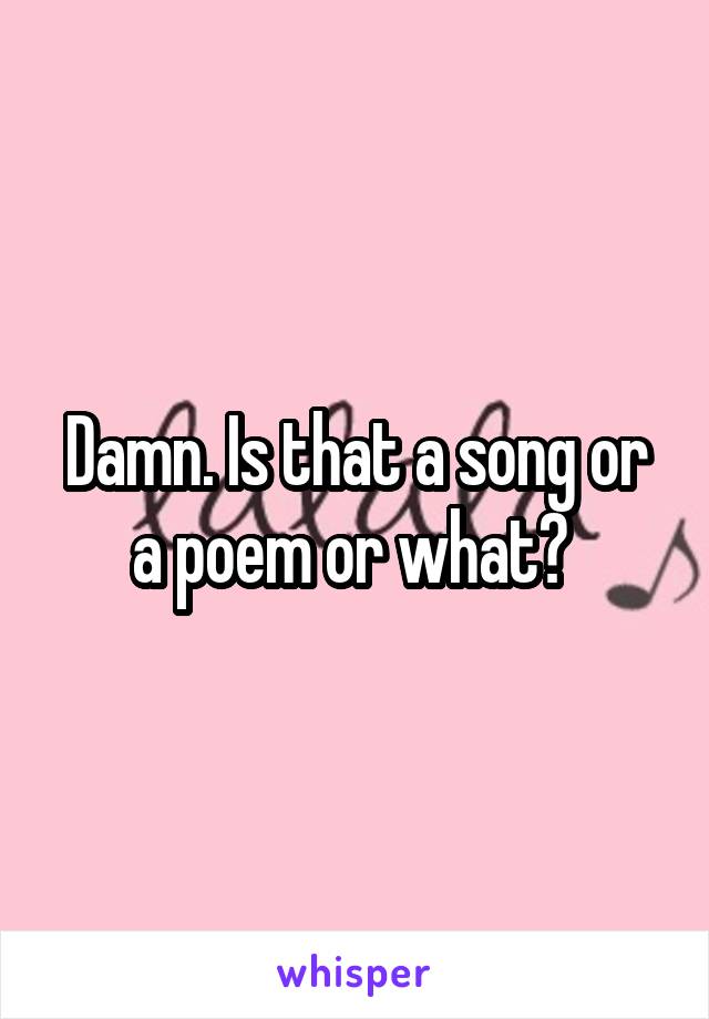 Damn. Is that a song or a poem or what? 