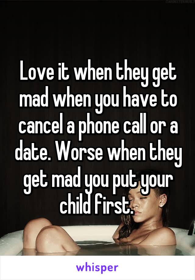 Love it when they get mad when you have to cancel a phone call or a date. Worse when they get mad you put your child first. 