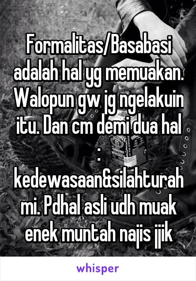 Formalitas/Basabasi adalah hal yg memuakan. Walopun gw jg ngelakuin itu. Dan cm demi dua hal : kedewasaan&silahturahmi. Pdhal asli udh muak enek muntah najis jjik