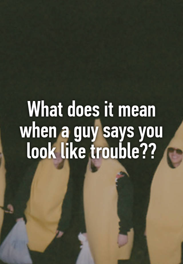 what-does-it-mean-when-a-guy-says-you-look-like-trouble