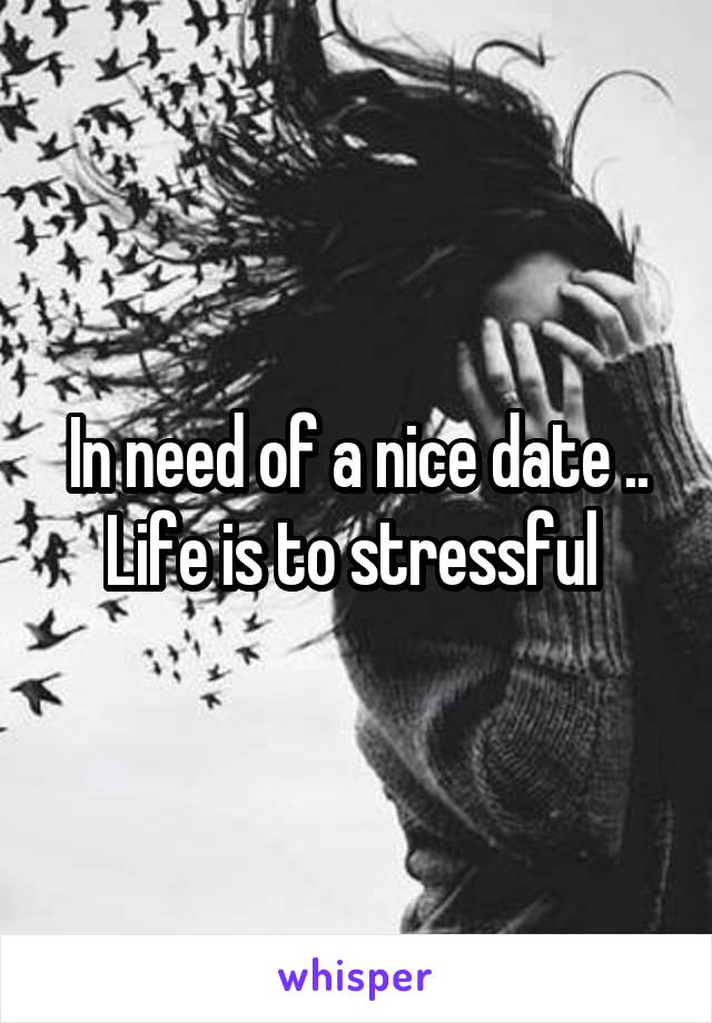 In need of a nice date ..
Life is to stressful 