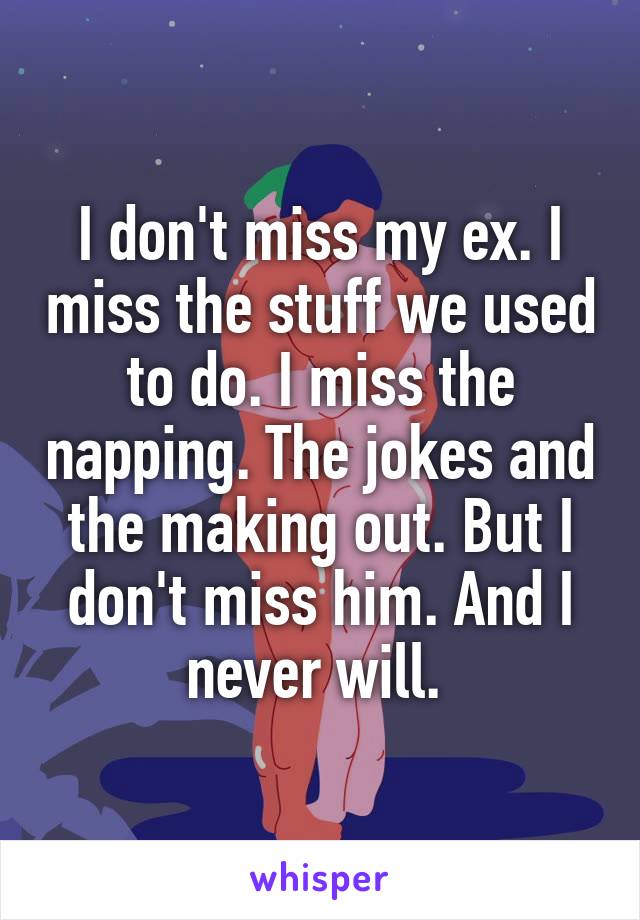 I don't miss my ex. I miss the stuff we used to do. I miss the napping. The jokes and the making out. But I don't miss him. And I never will. 