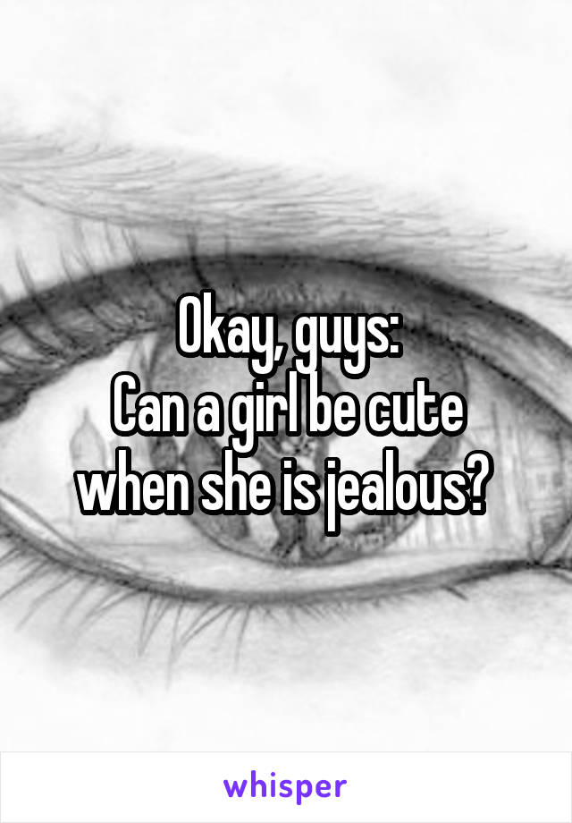 Okay, guys:
Can a girl be cute when she is jealous? 