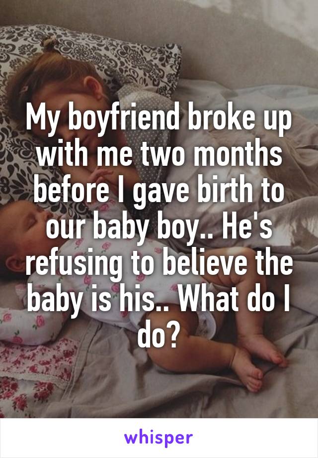 My boyfriend broke up with me two months before I gave birth to our baby boy.. He's refusing to believe the baby is his.. What do I do?