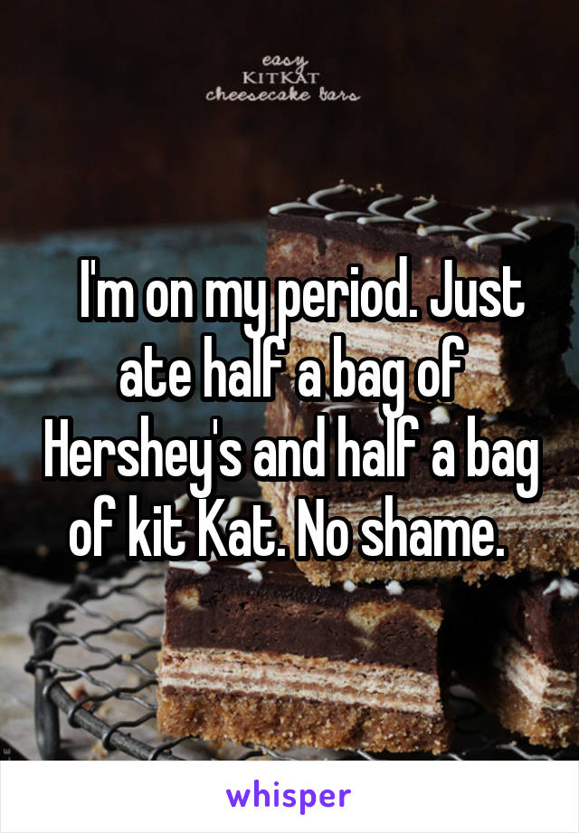   I'm on my period. Just ate half a bag of Hershey's and half a bag of kit Kat. No shame. 