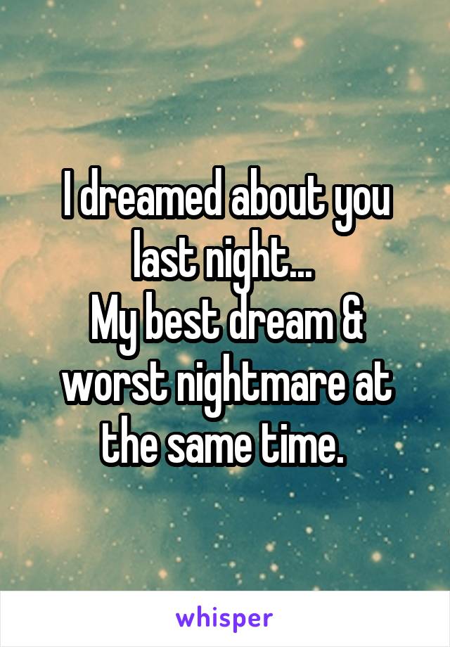 I dreamed about you last night... 
My best dream & worst nightmare at the same time. 