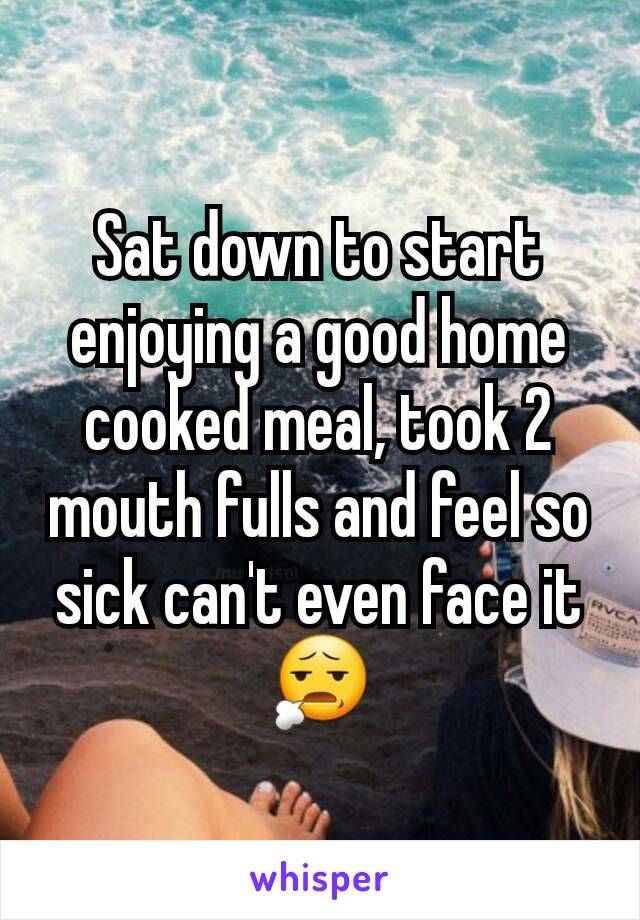 Sat down to start enjoying a good home cooked meal, took 2 mouth fulls and feel so sick can't even face it 😧