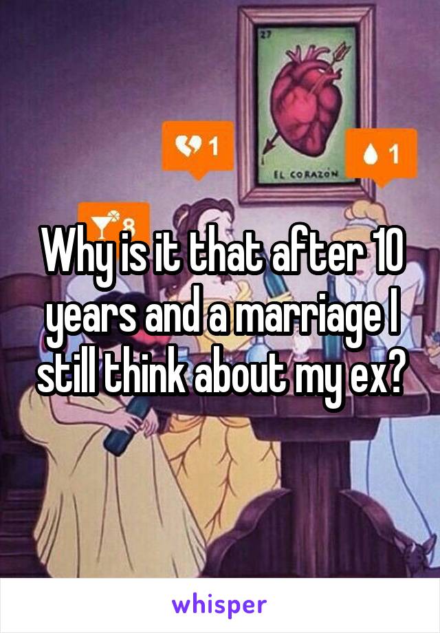 Why is it that after 10 years and a marriage I still think about my ex?