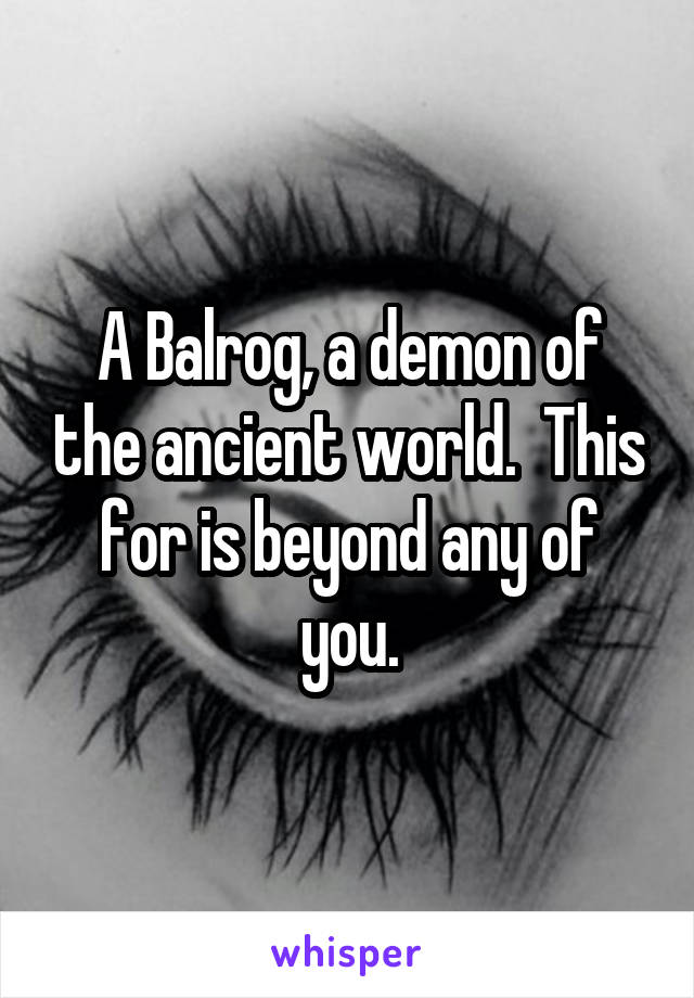 A Balrog, a demon of the ancient world.  This for is beyond any of you.