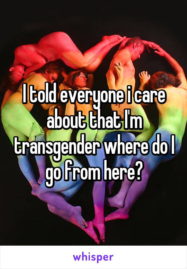 I told everyone i care about that I'm transgender where do I go from here?