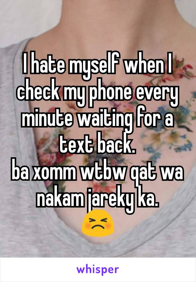 I hate myself when I check my phone every minute waiting for a text back.
ba xomm wtbw qat wa nakam jareky ka.
😣