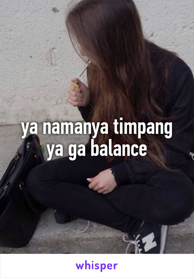 ya namanya timpang ya ga balance