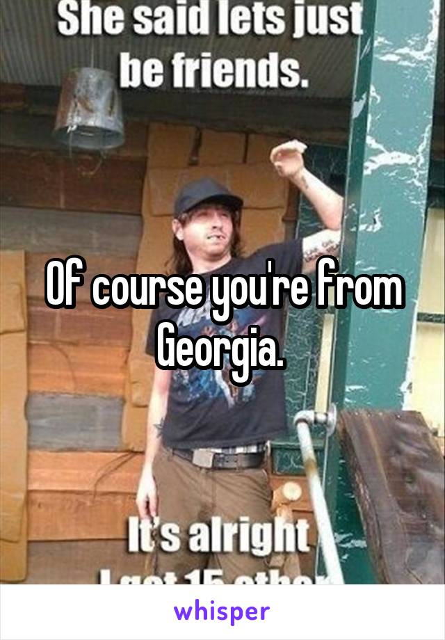 Of course you're from Georgia. 