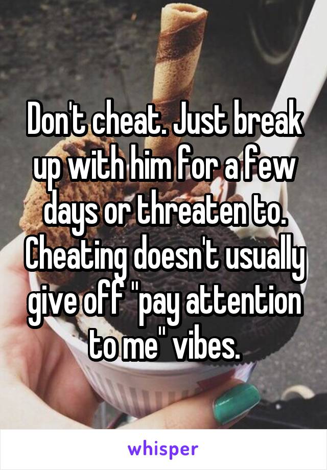 Don't cheat. Just break up with him for a few days or threaten to. Cheating doesn't usually give off "pay attention to me" vibes.