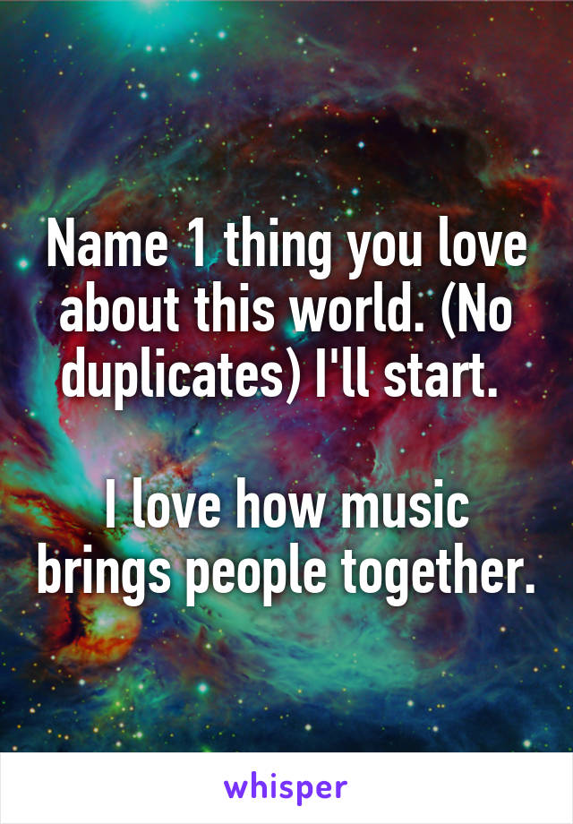 Name 1 thing you love about this world. (No duplicates) I'll start. 

I love how music brings people together.