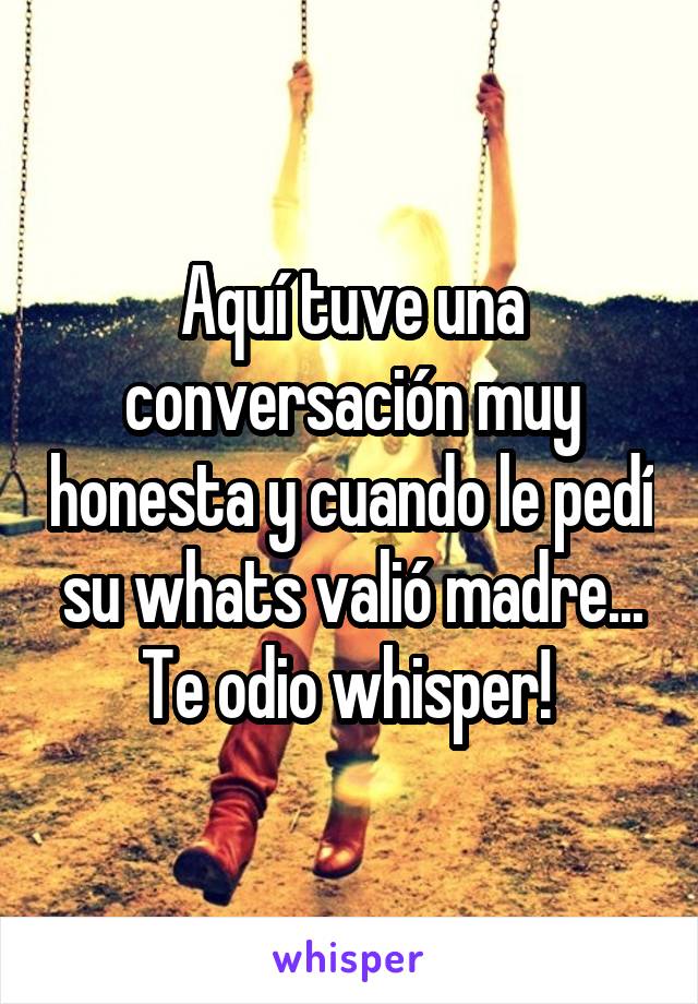 Aquí tuve una conversación muy honesta y cuando le pedí su whats valió madre...
Te odio whisper! 