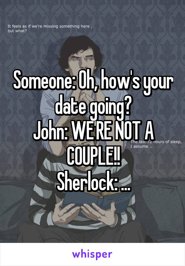 Someone: Oh, how's your date going?
John: WE'RE NOT A COUPLE!!
Sherlock: ...