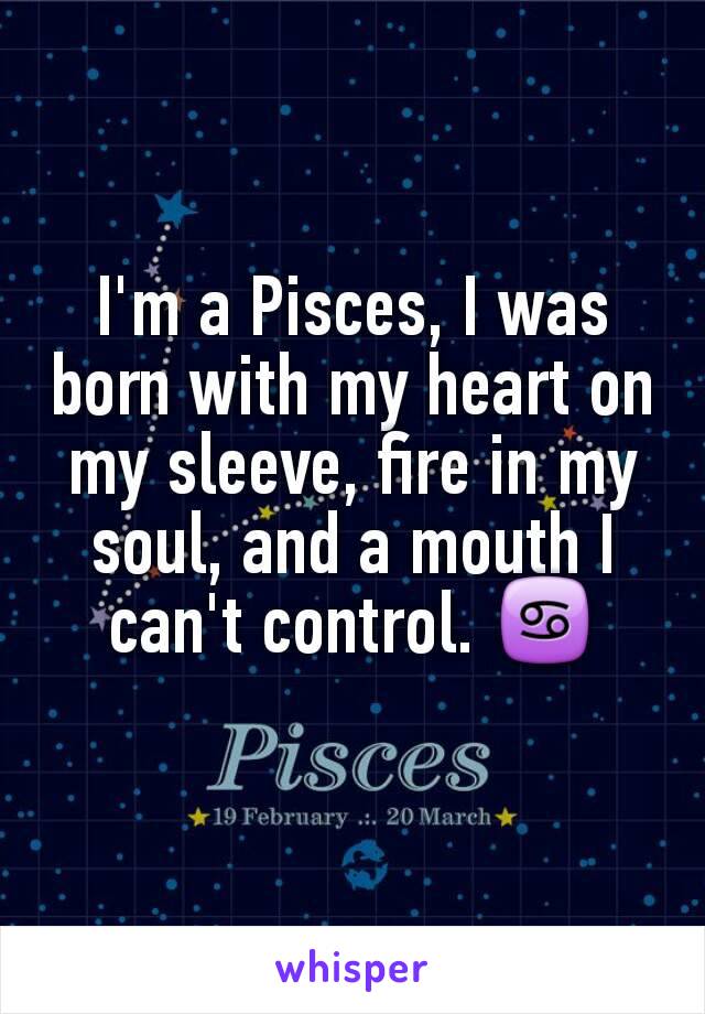 I'm a Pisces, I was born with my heart on my sleeve, fire in my soul, and a mouth I can't control. ♋