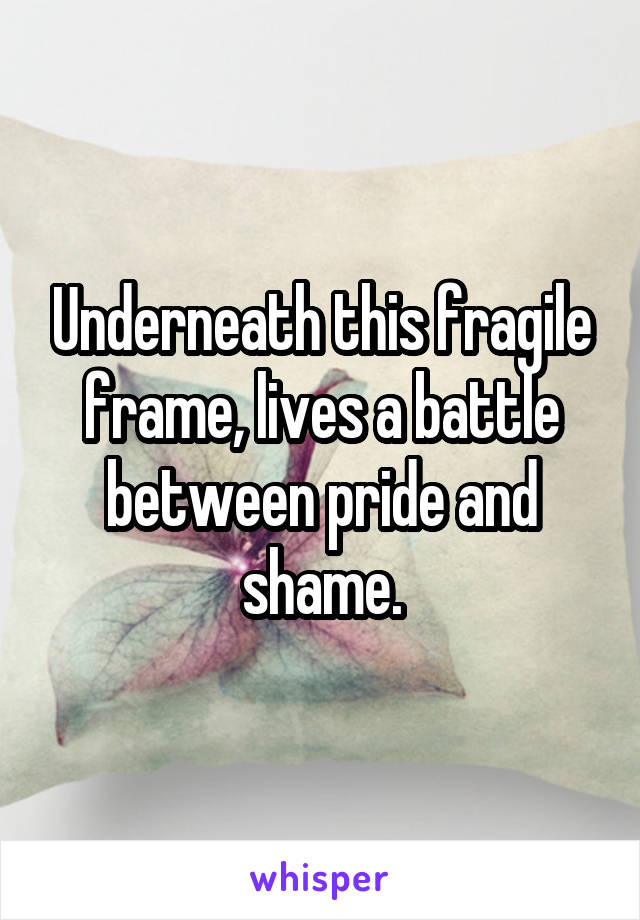 Underneath this fragile frame, lives a battle between pride and shame.