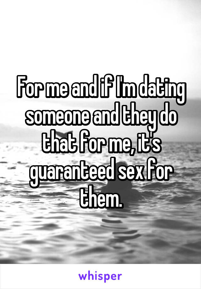 For me and if I'm dating someone and they do that for me, it's guaranteed sex for them.