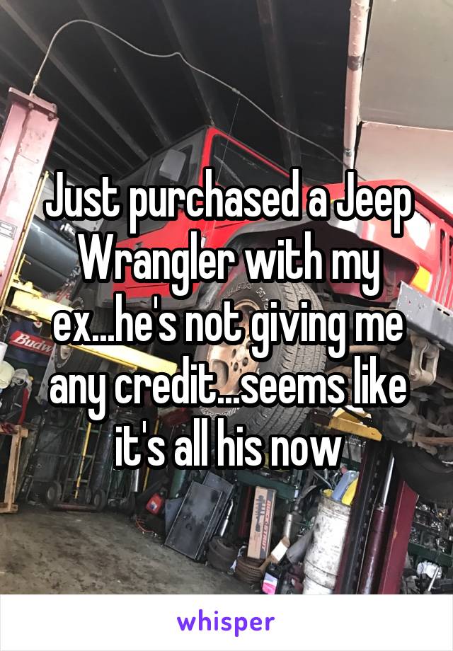 Just purchased a Jeep Wrangler with my ex...he's not giving me any credit...seems like it's all his now