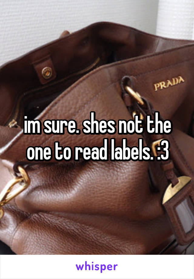 im sure. shes not the one to read labels. :3