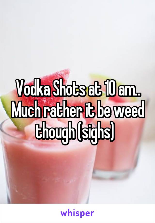 Vodka Shots at 10 am.. Much rather it be weed though (sighs)  