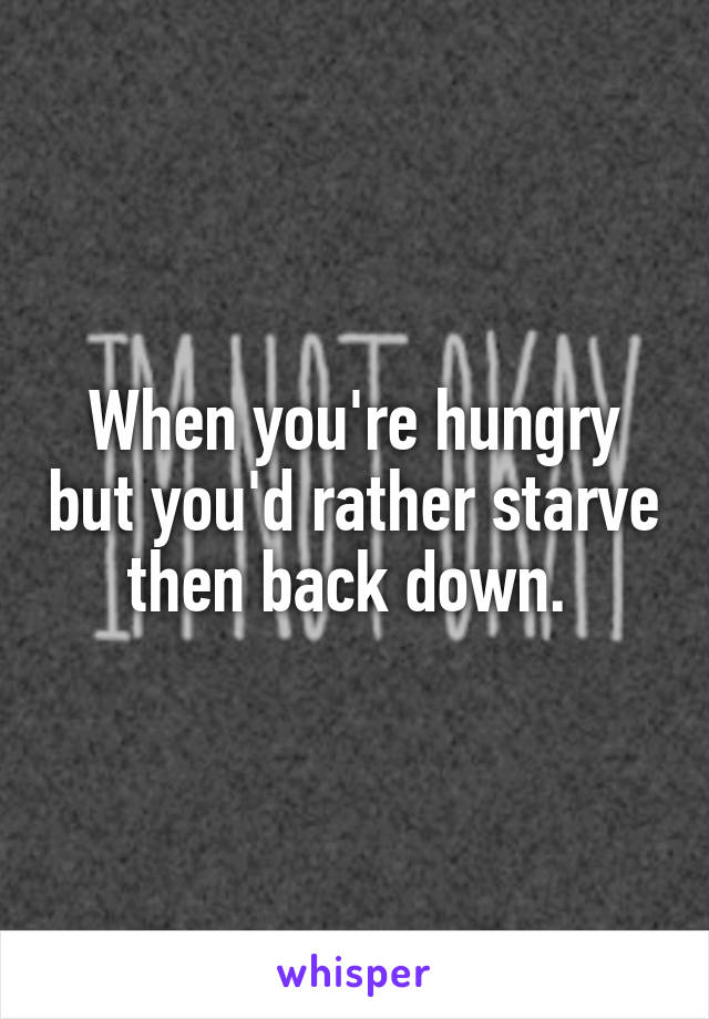 When you're hungry but you'd rather starve then back down. 