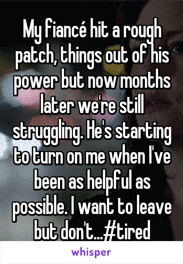 My fiancé hit a rough patch, things out of his power but now months later we're still struggling. He's starting to turn on me when I've been as helpful as possible. I want to leave but don't...#tired