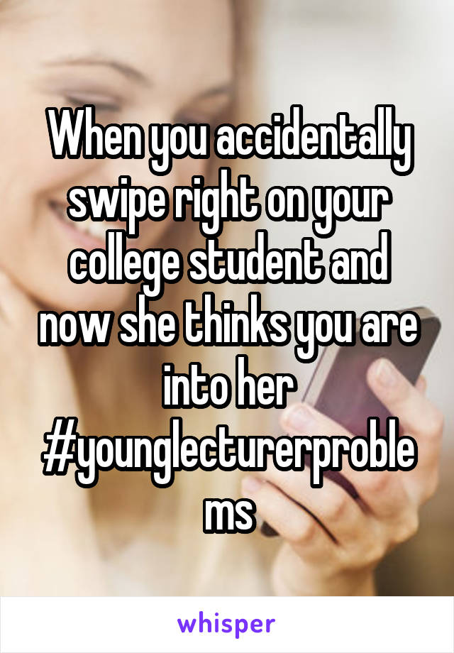 When you accidentally swipe right on your college student and now she thinks you are into her #younglecturerproblems